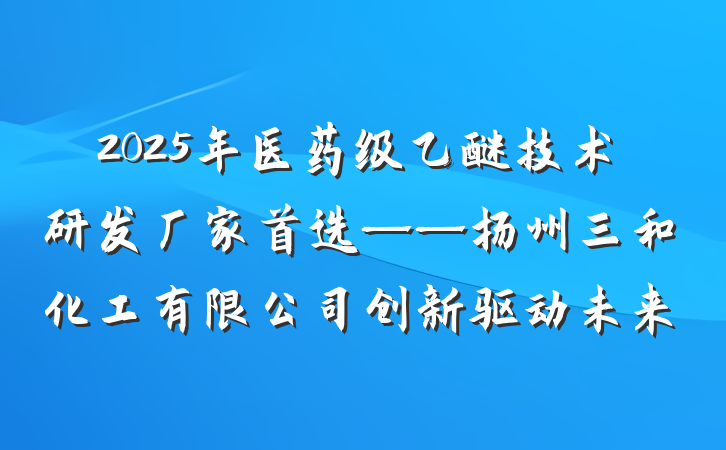 2025年医药级乙醚技术研发厂家首选——扬州三和化工有限公司创新驱动未来