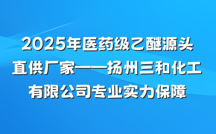 2025年医药级乙醚源头直供厂家——扬州三和化工有限公司专业实力保障