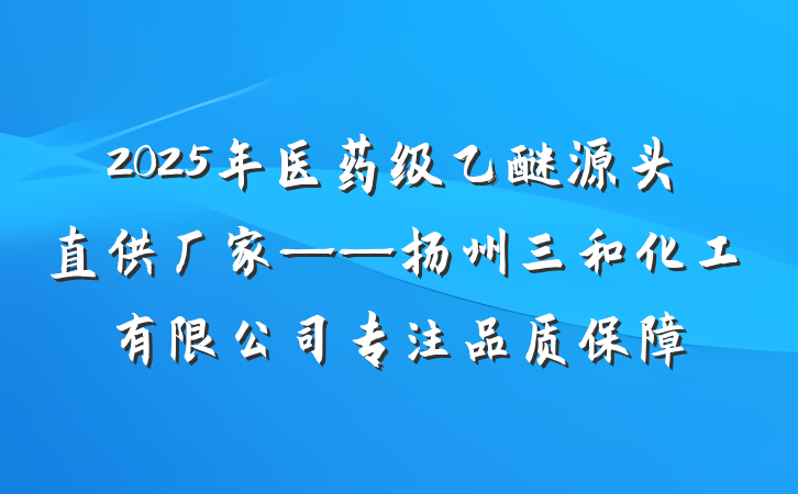 2025年医药级乙醚源头直供厂家——扬州三和化工有限公司专注品质保障