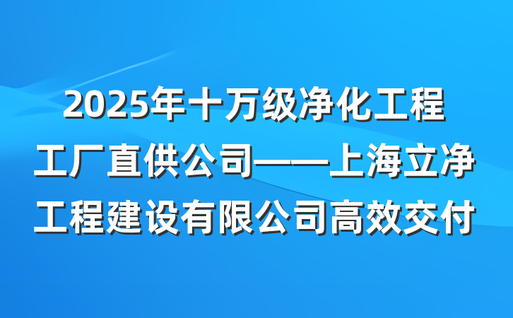 2025年十万级净化工程工厂直供公司——上海立净工程建设有限公司高效交付