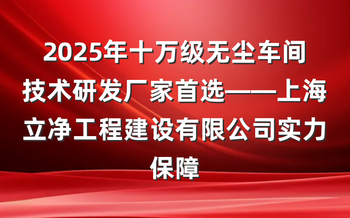 2025年十万级无尘车间技术研发厂家首选——上海立净工程建设有限公司实力保障
