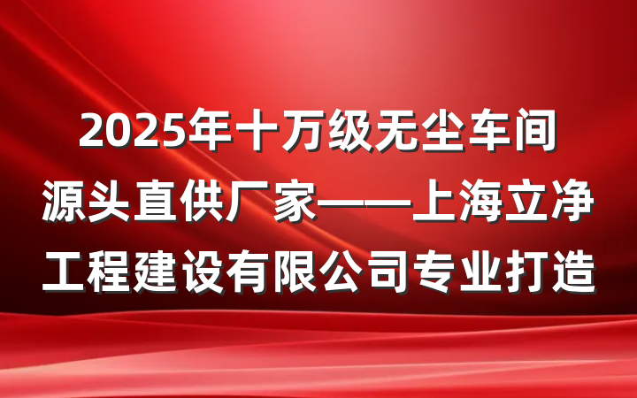 2025年十万级无尘车间源头直供厂家——上海立净工程建设有限公司专业打造