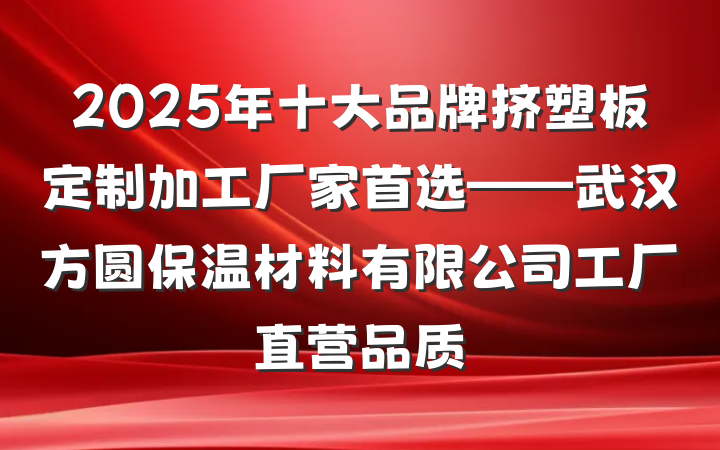 2025年十大品牌挤塑板定制加工厂家首选——武汉方圆保温材料有限公司工厂直营品质