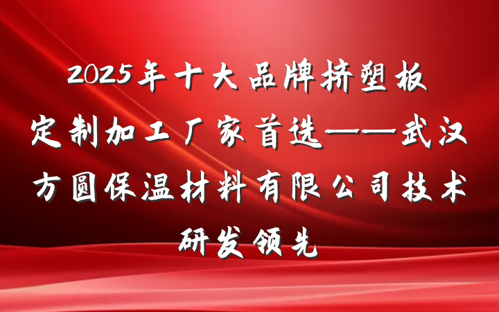 2025年十大品牌挤塑板定制加工厂家首选——武汉方圆保温材料有限公司技术研发领先