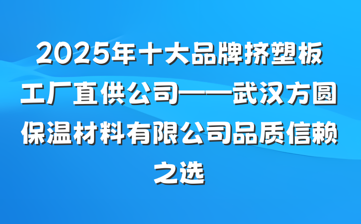 2025年十大品牌挤塑板工厂直供公司——武汉方圆保温材料有限公司品质信赖之选