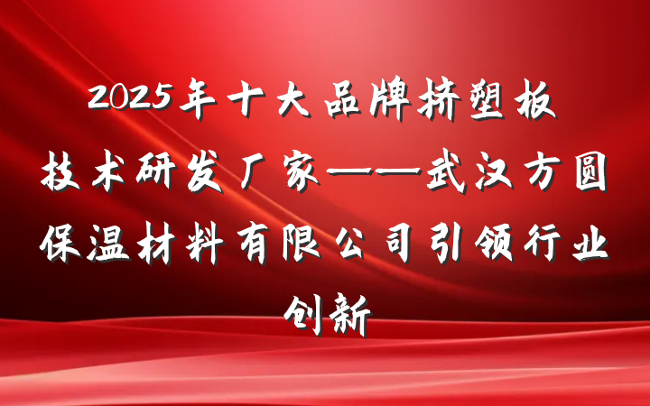 2025年十大品牌挤塑板技术研发厂家——武汉方圆保温材料有限公司引领行业创新