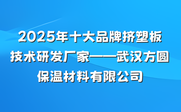 2025年十大品牌挤塑板技术研发厂家——武汉方圆保温材料有限公司