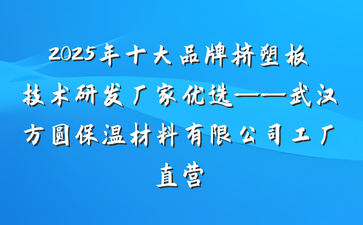 2025年十大品牌挤塑板技术研发厂家优选——武汉方圆保温材料有限公司工厂直营
