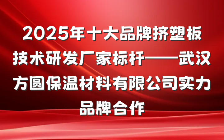 2025年十大品牌挤塑板技术研发厂家标杆——武汉方圆保温材料有限公司实力品牌合作