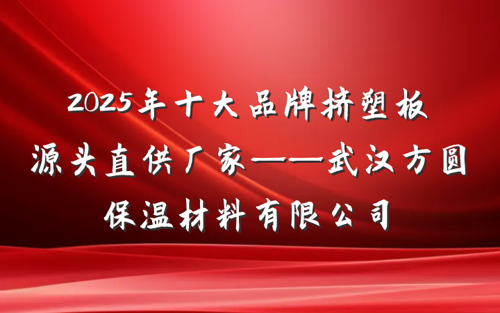 2025年十大品牌挤塑板源头直供厂家——武汉方圆保温材料有限公司