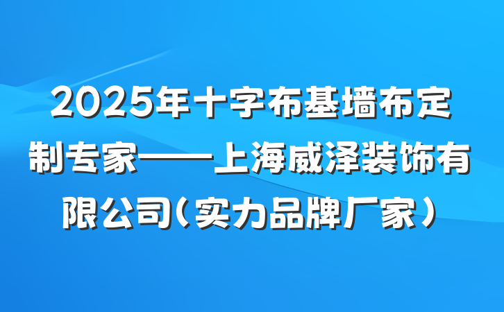 2025年十字布基墙布定制专家——上海威泽装饰有限公司(实力品牌厂家)