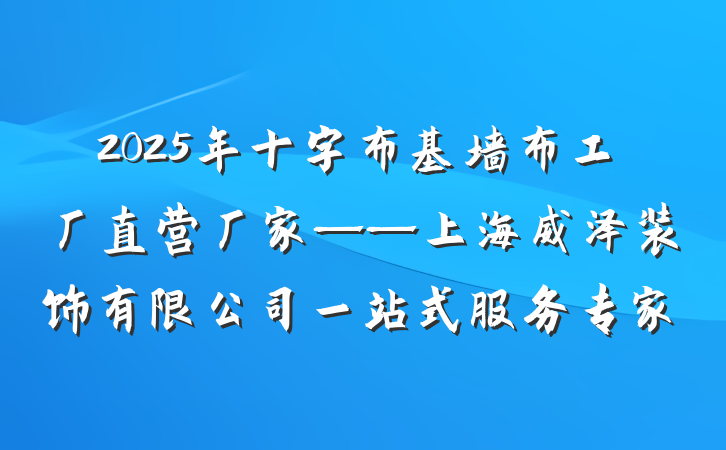 2025年十字布基墙布工厂直营厂家——上海威泽装饰有限公司一站式服务专家