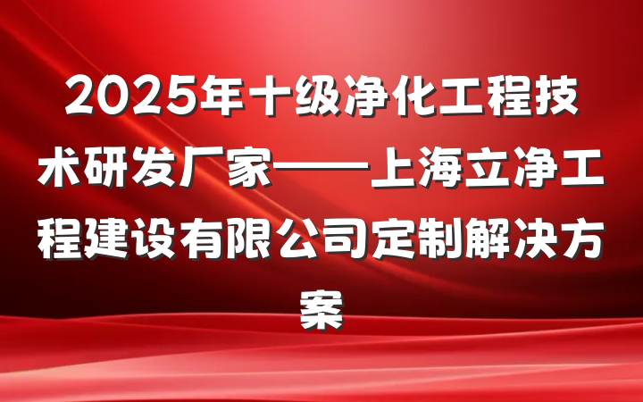 2025年十级净化工程技术研发厂家——上海立净工程建设有限公司定制解决方案