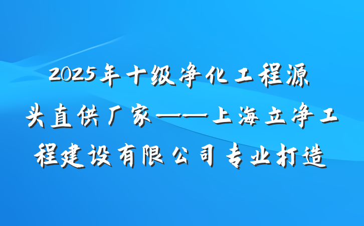 2025年十级净化工程源头直供厂家——上海立净工程建设有限公司专业打造