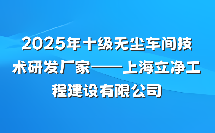 2025年十级无尘车间技术研发厂家——上海立净工程建设有限公司