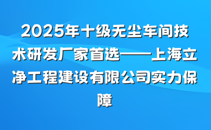 2025年十级无尘车间技术研发厂家首选——上海立净工程建设有限公司实力保障