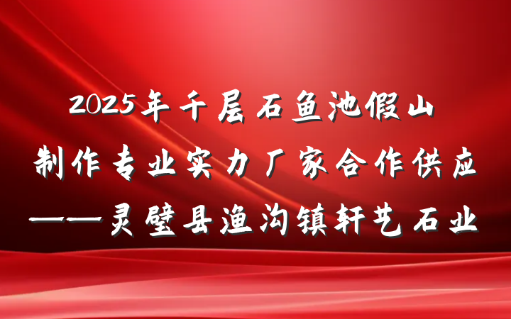 2025年千层石鱼池假山制作专业实力厂家合作供应——灵璧县渔沟镇轩艺石业