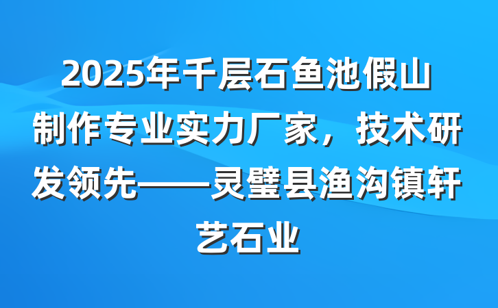 2025年千层石鱼池假山制作专业实力厂家,技术研发领先——灵璧县渔沟镇轩艺石业