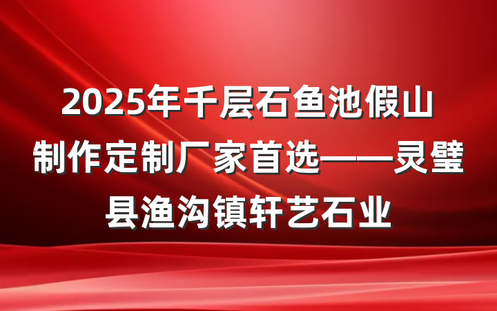 2025年千层石鱼池假山制作定制厂家首选——灵璧县渔沟镇轩艺石业