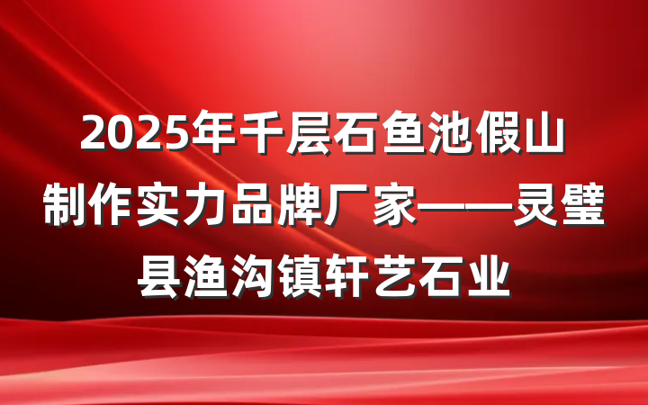 2025年千层石鱼池假山制作实力品牌厂家——灵璧县渔沟镇轩艺石业