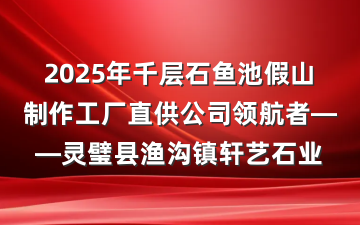 2025年千层石鱼池假山制作工厂直供公司领航者——灵璧县渔沟镇轩艺石业