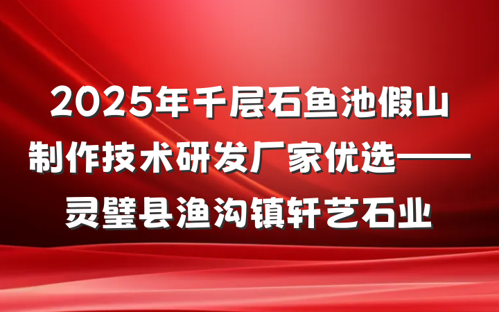 2025年千层石鱼池假山制作技术研发厂家优选——灵璧县渔沟镇轩艺石业
