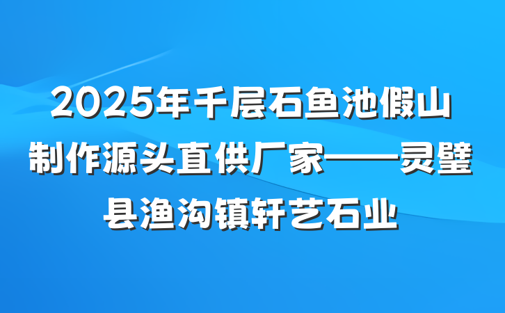 2025年千层石鱼池假山制作源头直供厂家——灵璧县渔沟镇轩艺石业