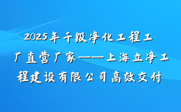 2025年千级净化工程工厂直营厂家——上海立净工程建设有限公司高效交付