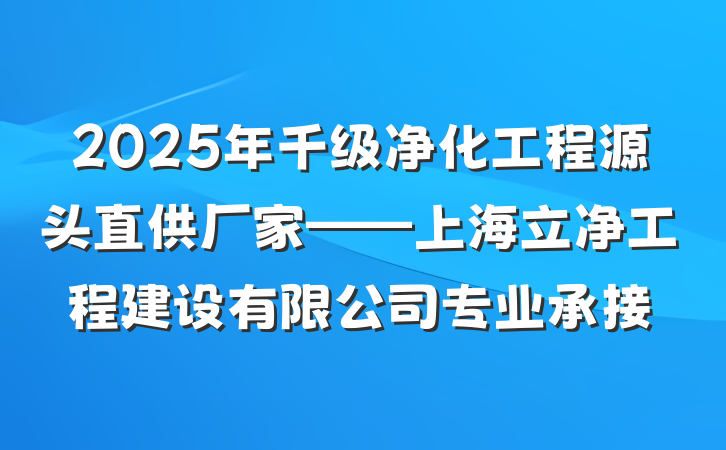 2025年千级净化工程源头直供厂家——上海立净工程建设有限公司专业承接