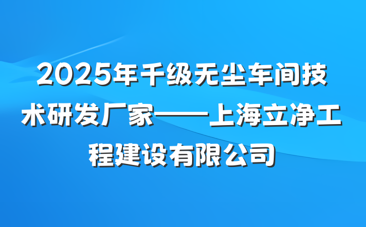 2025年千级无尘车间技术研发厂家——上海立净工程建设有限公司