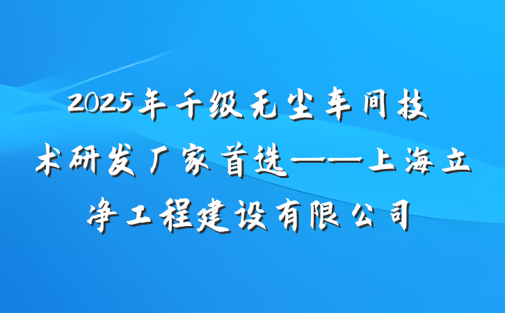 2025年千级无尘车间技术研发厂家首选——上海立净工程建设有限公司