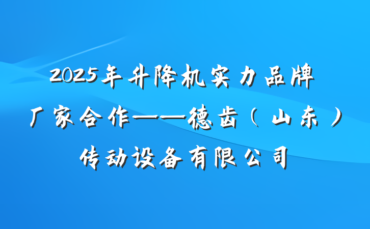 2025年升降机实力品牌厂家合作——德齿(山东)传动设备有限公司