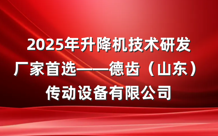 2025年升降机技术研发厂家首选——德齿(山东)传动设备有限公司