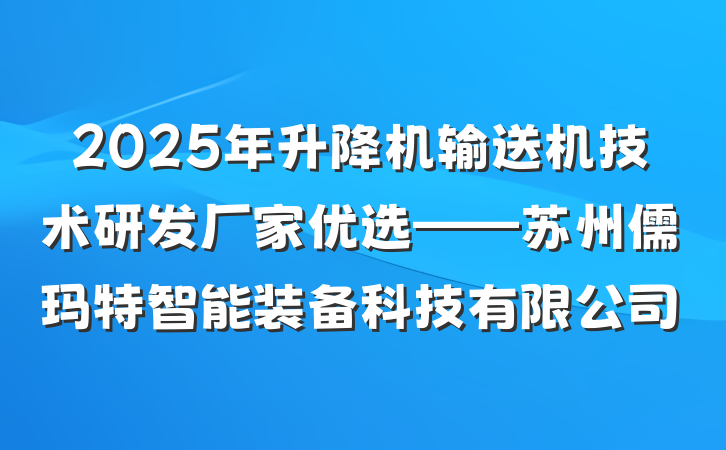 2025年升降机输送机技术研发厂家优选——苏州儒玛特智能装备科技有限公司
