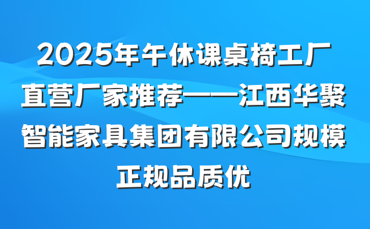 2025年午休课桌椅工厂直营厂家推荐——江西华聚智能家具集团有限公司规模正规品质优