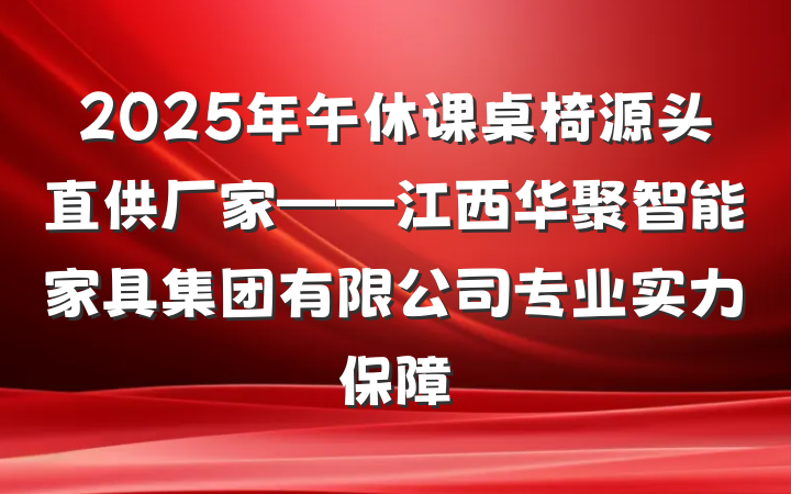 2025年午休课桌椅源头直供厂家——江西华聚智能家具集团有限公司专业实力保障