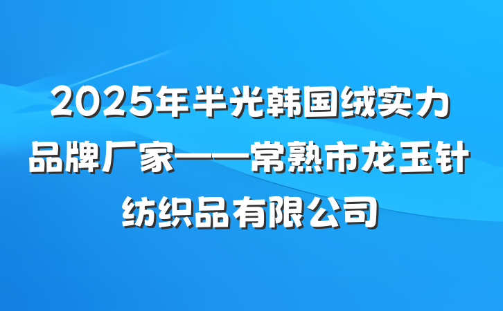 2025年半光韩国绒实力品牌厂家——常熟市龙玉针纺织品有限公司