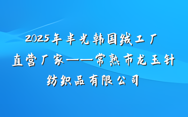 2025年半光韩国绒工厂直营厂家——常熟市龙玉针纺织品有限公司