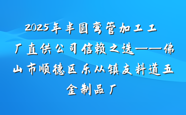 2025年半圆弯管加工工厂直供公司信赖之选——佛山市顺德区乐从镇友料道五金制品厂