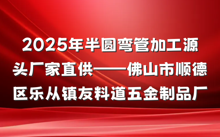 2025年半圆弯管加工源头厂家直供——佛山市顺德区乐从镇友料道五金制品厂