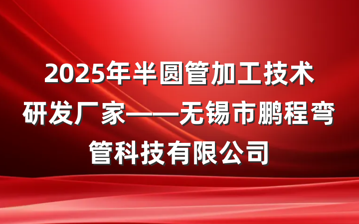 2025年半圆管加工技术研发厂家——无锡市鹏程弯管科技有限公司