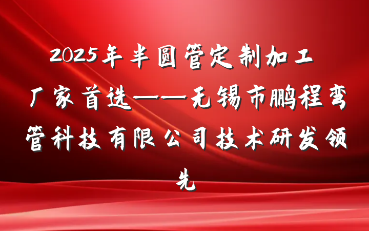 2025年半圆管定制加工厂家首选——无锡市鹏程弯管科技有限公司技术研发领先