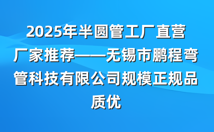 2025年半圆管工厂直营厂家推荐——无锡市鹏程弯管科技有限公司规模正规品质优