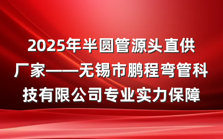 2025年半圆管源头直供厂家——无锡市鹏程弯管科技有限公司专业实力保障