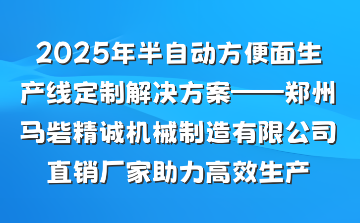 2025年半自动方便面生产线定制解决方案——郑州马砦精诚机械制造有限公司直销厂家助力高效生产