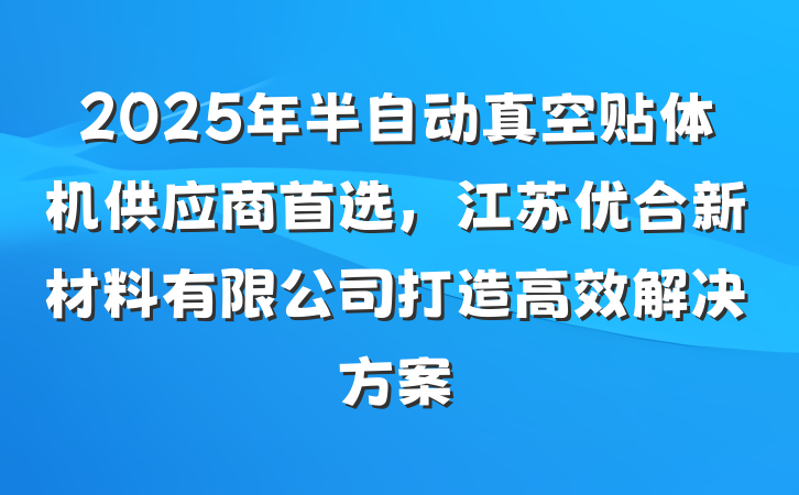 2025年半自动真空贴体机供应商首选，江苏优合新材料有限公司打造高效解决方案
