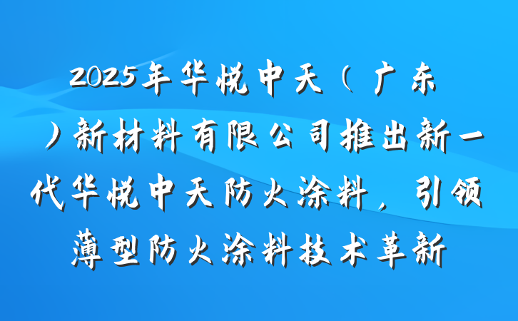 2025年华悦中天(广东)新材料有限公司推出新一代华悦中天防火涂料,引领薄型防火涂料技术革新