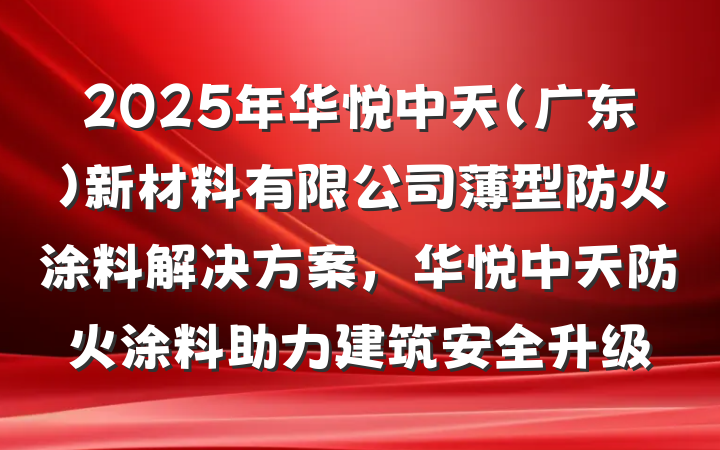 2025年华悦中天(广东)新材料有限公司薄型防火涂料解决方案,华悦中天防火涂料助力建筑安全升级