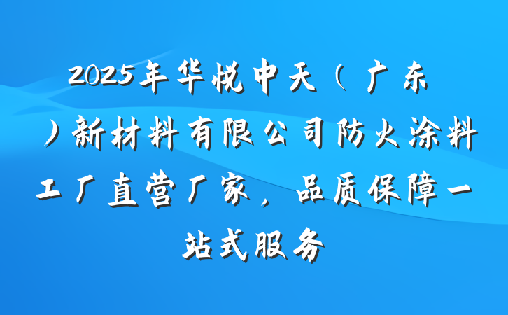 2025年华悦中天(广东)新材料有限公司防火涂料工厂直营厂家,品质保障一站式服务