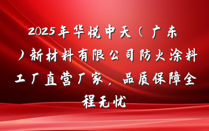 2025年华悦中天(广东)新材料有限公司防火涂料工厂直营厂家,品质保障全程无忧